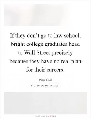 If they don’t go to law school, bright college graduates head to Wall Street precisely because they have no real plan for their careers Picture Quote #1