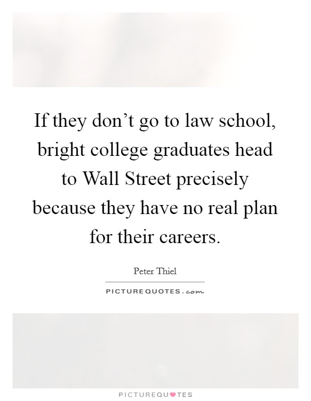 If they don't go to law school, bright college graduates head to Wall Street precisely because they have no real plan for their careers. Picture Quote #1