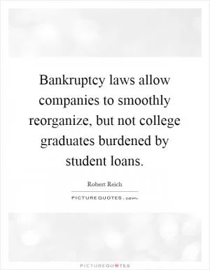 Bankruptcy laws allow companies to smoothly reorganize, but not college graduates burdened by student loans Picture Quote #1