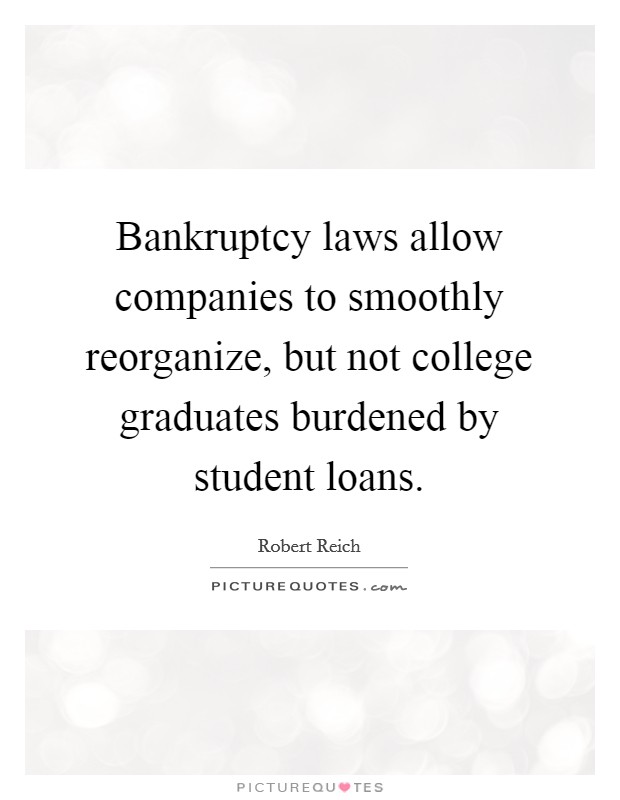 Bankruptcy laws allow companies to smoothly reorganize, but not college graduates burdened by student loans. Picture Quote #1