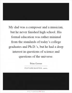 My dad was a composer and a musician, but he never finished high school. His formal education was rather minimal from the standards of today’s college graduates and Ph.D.’s, but he had a deep interest in questions of science and questions of the universe Picture Quote #1