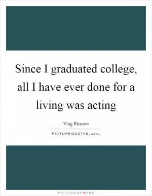 Since I graduated college, all I have ever done for a living was acting Picture Quote #1
