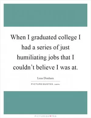 When I graduated college I had a series of just humiliating jobs that I couldn’t believe I was at Picture Quote #1