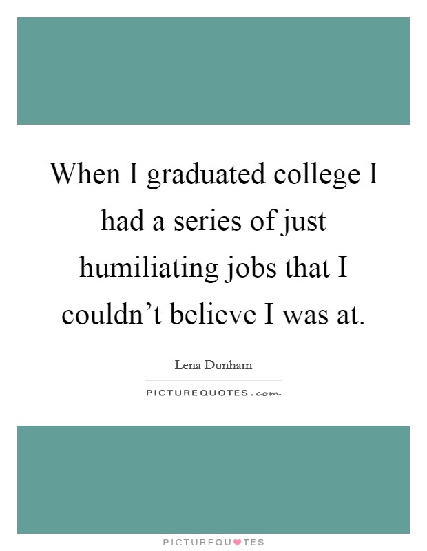 When I graduated college I had a series of just humiliating jobs that I couldn't believe I was at. Picture Quote #1
