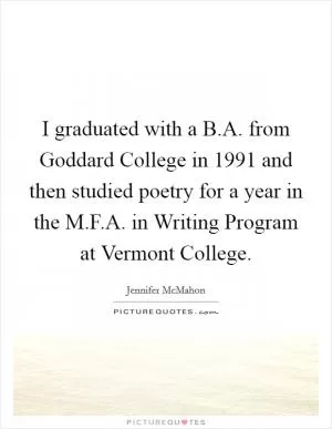 I graduated with a B.A. from Goddard College in 1991 and then studied poetry for a year in the M.F.A. in Writing Program at Vermont College Picture Quote #1