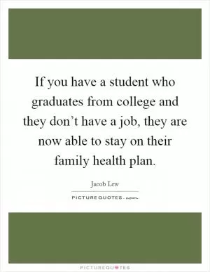 If you have a student who graduates from college and they don’t have a job, they are now able to stay on their family health plan Picture Quote #1