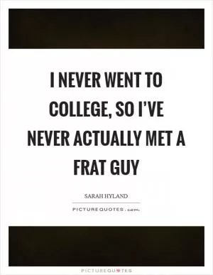 I never went to college, so I’ve never actually met a frat guy Picture Quote #1