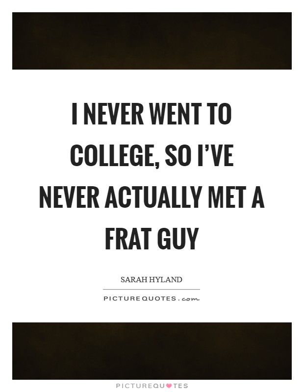 I never went to college, so I've never actually met a frat guy Picture Quote #1