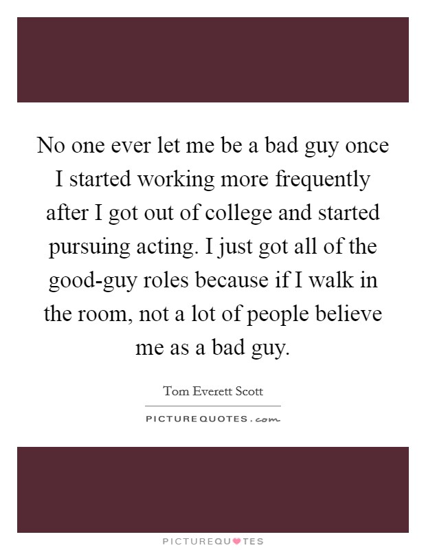 No one ever let me be a bad guy once I started working more frequently after I got out of college and started pursuing acting. I just got all of the good-guy roles because if I walk in the room, not a lot of people believe me as a bad guy. Picture Quote #1