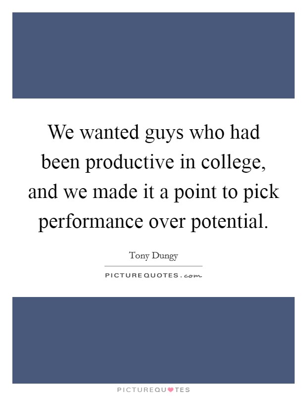 We wanted guys who had been productive in college, and we made it a point to pick performance over potential. Picture Quote #1