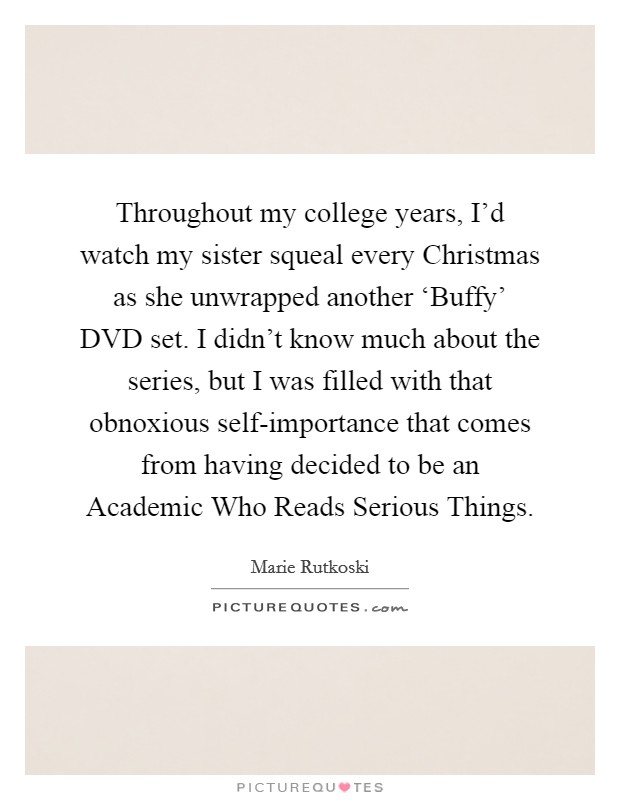 Throughout my college years, I'd watch my sister squeal every Christmas as she unwrapped another ‘Buffy' DVD set. I didn't know much about the series, but I was filled with that obnoxious self-importance that comes from having decided to be an Academic Who Reads Serious Things. Picture Quote #1