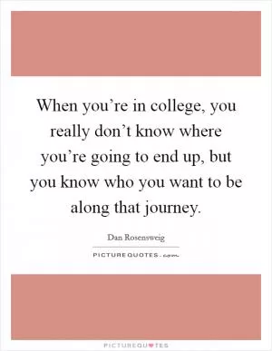 When you’re in college, you really don’t know where you’re going to end up, but you know who you want to be along that journey Picture Quote #1