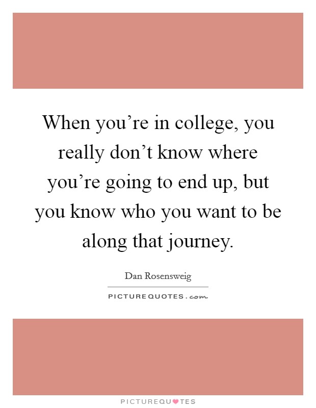 When you're in college, you really don't know where you're going to end up, but you know who you want to be along that journey. Picture Quote #1