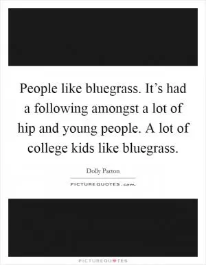 People like bluegrass. It’s had a following amongst a lot of hip and young people. A lot of college kids like bluegrass Picture Quote #1