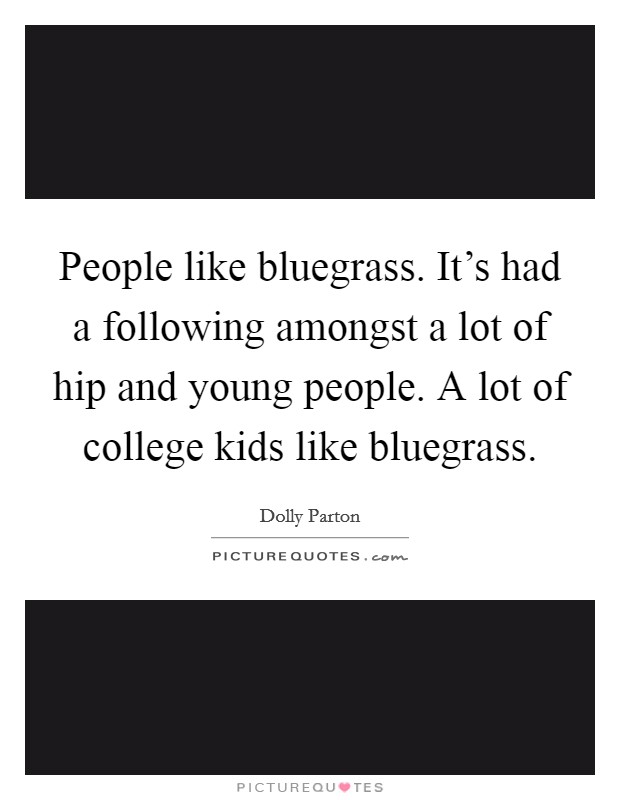 People like bluegrass. It's had a following amongst a lot of hip and young people. A lot of college kids like bluegrass. Picture Quote #1