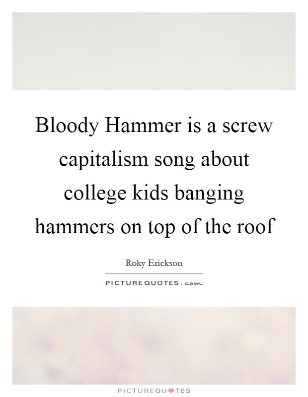 Bloody Hammer is a screw capitalism song about college kids banging hammers on top of the roof Picture Quote #1