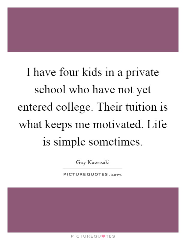 I have four kids in a private school who have not yet entered college. Their tuition is what keeps me motivated. Life is simple sometimes. Picture Quote #1