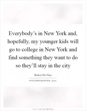 Everybody’s in New York and, hopefully, my younger kids will go to college in New York and find something they want to do so they’ll stay in the city Picture Quote #1