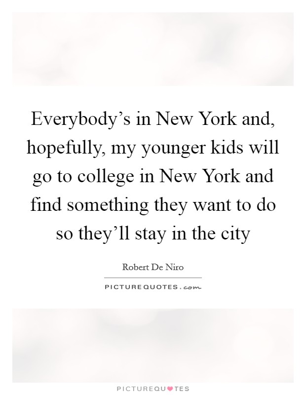 Everybody's in New York and, hopefully, my younger kids will go to college in New York and find something they want to do so they'll stay in the city Picture Quote #1