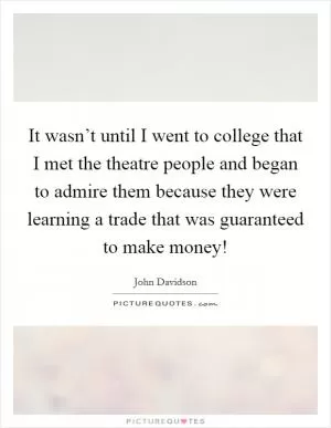 It wasn’t until I went to college that I met the theatre people and began to admire them because they were learning a trade that was guaranteed to make money! Picture Quote #1