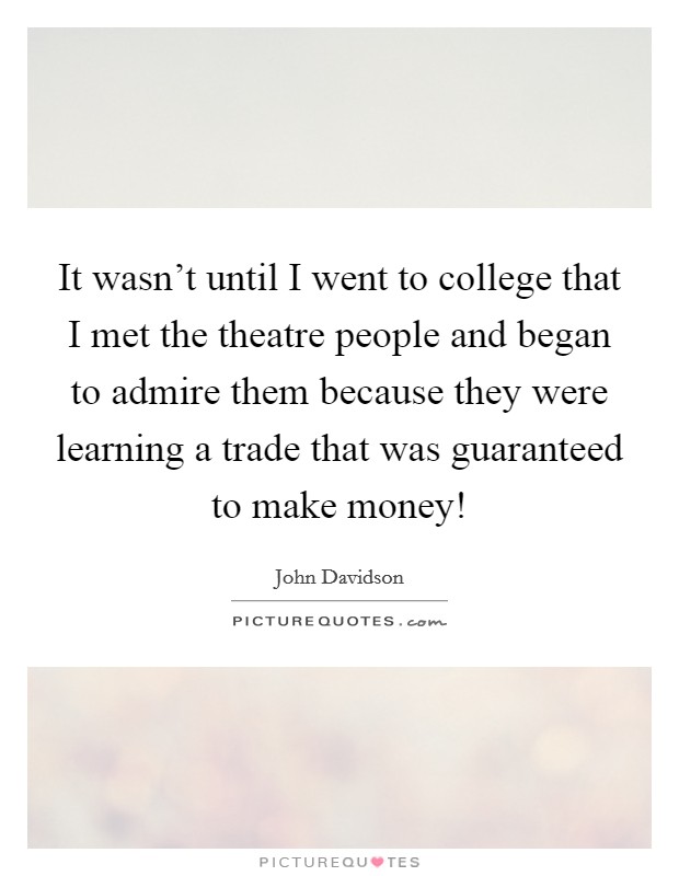 It wasn't until I went to college that I met the theatre people and began to admire them because they were learning a trade that was guaranteed to make money! Picture Quote #1
