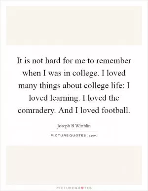 It is not hard for me to remember when I was in college. I loved many things about college life: I loved learning. I loved the comradery. And I loved football Picture Quote #1