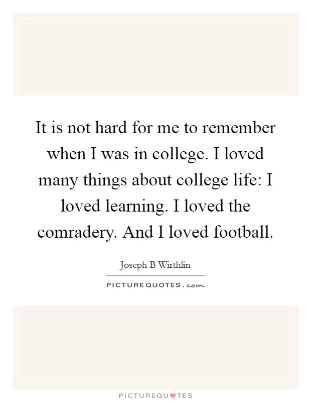 It is not hard for me to remember when I was in college. I loved many things about college life: I loved learning. I loved the comradery. And I loved football. Picture Quote #1