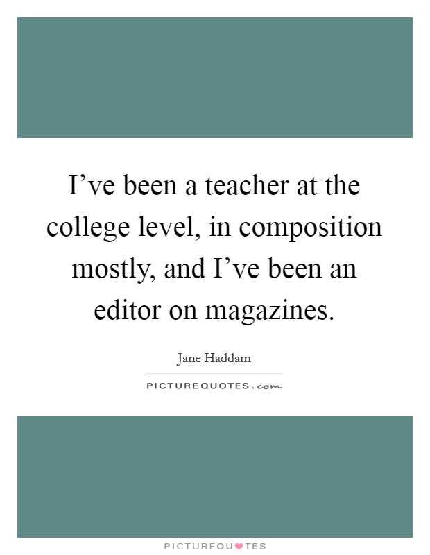 I've been a teacher at the college level, in composition mostly, and I've been an editor on magazines. Picture Quote #1