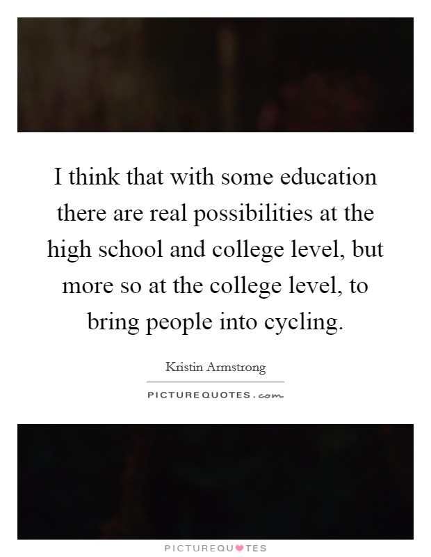 I think that with some education there are real possibilities at the high school and college level, but more so at the college level, to bring people into cycling. Picture Quote #1