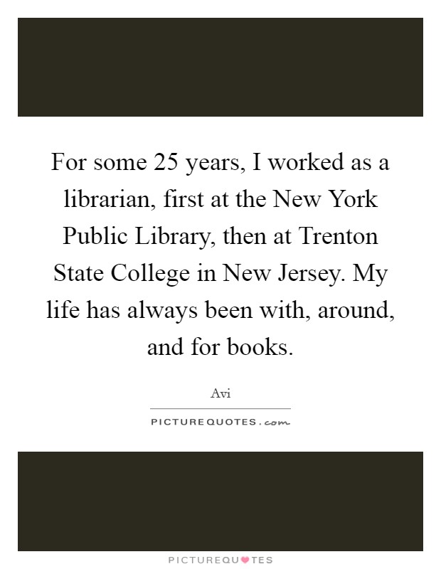 For some 25 years, I worked as a librarian, first at the New York Public Library, then at Trenton State College in New Jersey. My life has always been with, around, and for books. Picture Quote #1