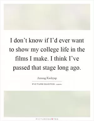 I don’t know if I’d ever want to show my college life in the films I make. I think I’ve passed that stage long ago Picture Quote #1