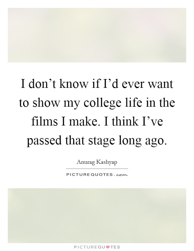 I don't know if I'd ever want to show my college life in the films I make. I think I've passed that stage long ago. Picture Quote #1