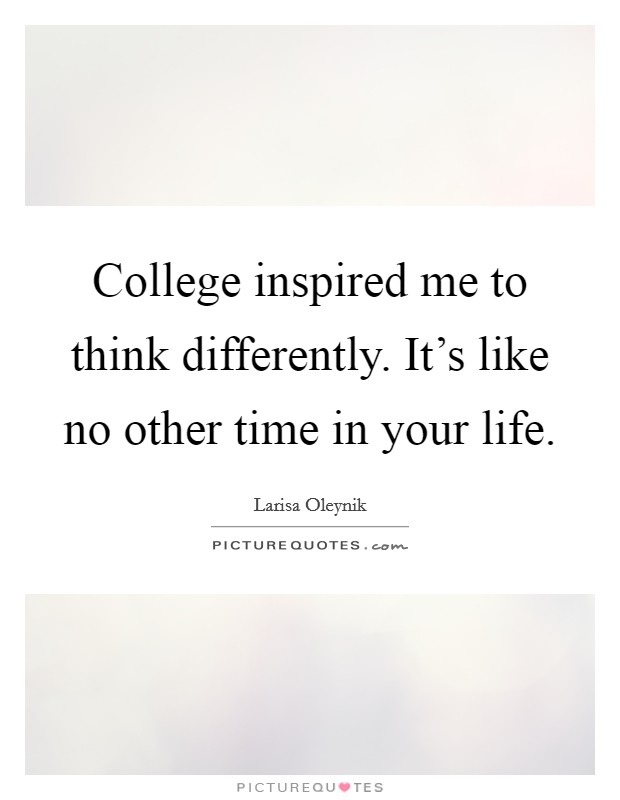 College inspired me to think differently. It's like no other time in your life. Picture Quote #1