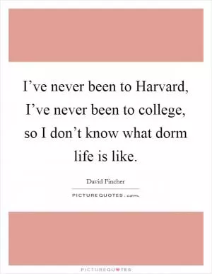I’ve never been to Harvard, I’ve never been to college, so I don’t know what dorm life is like Picture Quote #1