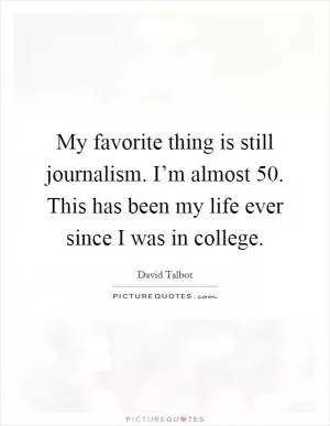 My favorite thing is still journalism. I’m almost 50. This has been my life ever since I was in college Picture Quote #1