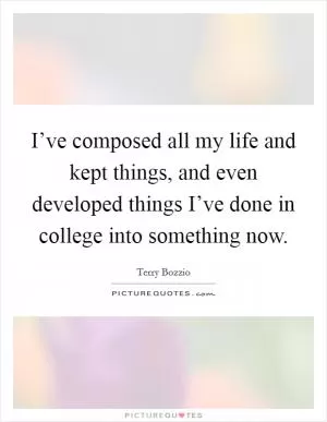 I’ve composed all my life and kept things, and even developed things I’ve done in college into something now Picture Quote #1