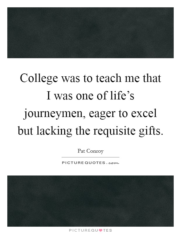 College was to teach me that I was one of life's journeymen, eager to excel but lacking the requisite gifts. Picture Quote #1
