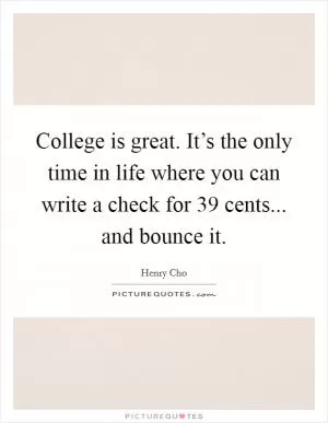College is great. It’s the only time in life where you can write a check for 39 cents... and bounce it Picture Quote #1