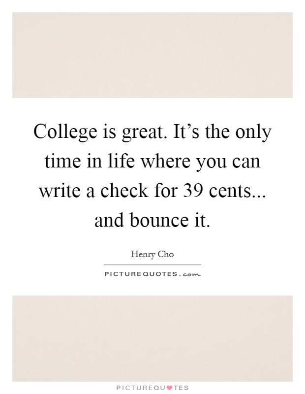 College is great. It's the only time in life where you can write a check for 39 cents... and bounce it. Picture Quote #1