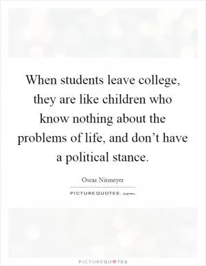 When students leave college, they are like children who know nothing about the problems of life, and don’t have a political stance Picture Quote #1