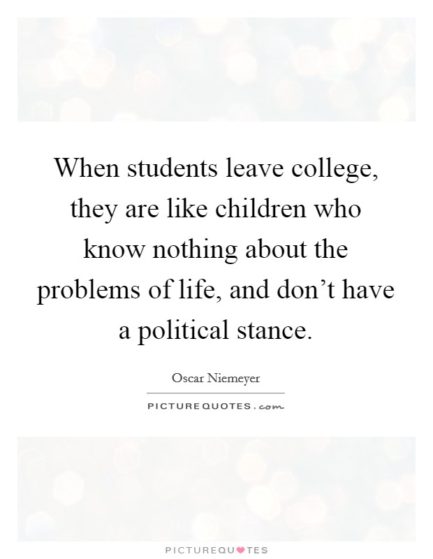When students leave college, they are like children who know nothing about the problems of life, and don't have a political stance. Picture Quote #1