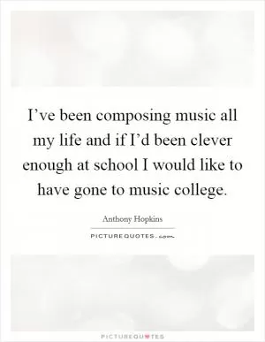 I’ve been composing music all my life and if I’d been clever enough at school I would like to have gone to music college Picture Quote #1