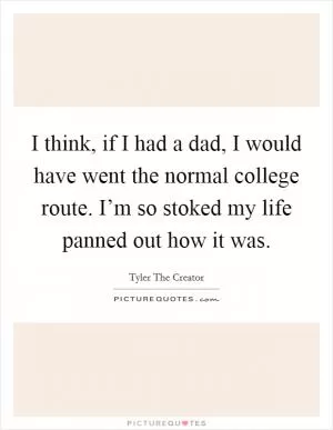 I think, if I had a dad, I would have went the normal college route. I’m so stoked my life panned out how it was Picture Quote #1