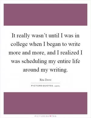 It really wasn’t until I was in college when I began to write more and more, and I realized I was scheduling my entire life around my writing Picture Quote #1