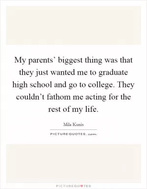 My parents’ biggest thing was that they just wanted me to graduate high school and go to college. They couldn’t fathom me acting for the rest of my life Picture Quote #1