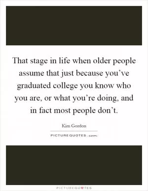 That stage in life when older people assume that just because you’ve graduated college you know who you are, or what you’re doing, and in fact most people don’t Picture Quote #1