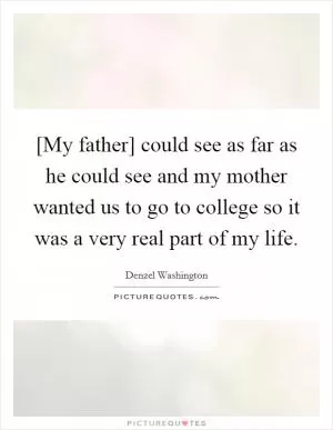 [My father] could see as far as he could see and my mother wanted us to go to college so it was a very real part of my life Picture Quote #1