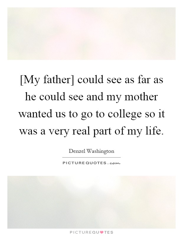 [My father] could see as far as he could see and my mother wanted us to go to college so it was a very real part of my life. Picture Quote #1