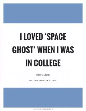 I loved ‘Space Ghost’ when I was in college Picture Quote #1