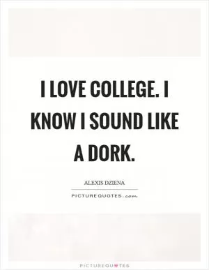 I love college. I know I sound like a dork Picture Quote #1